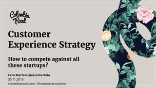 Customer
Experience Strategy
How to compete against all
these startups?
Eero Martela @eeromartela
30.11.2016
columbiaroad.com / @columbiaroadcom
 