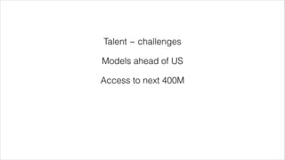 Talent ~ challenges 
Models ahead of US 
Access to next 400M 
 