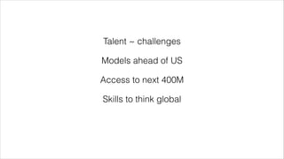 Talent ~ challenges 
Models ahead of US 
Access to next 400M 
Skills to think global 
 