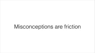 Misconceptions are friction 
 