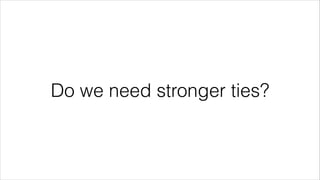 Do we need stronger ties? 
 