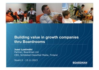 Building value in growth companies
thru Boardrooms
Jussi Lystimäki
Partner, Boardman Ltd
CEO, Schibsted Classified Media, Finland
Slush13 - 13.11.2013

 