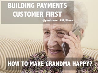 BUILDING PAYMENTS
CUSTOMER FIRST
@yuvalsamet, CIO, Klarna
HOW TO MAKE GRANDMA HAPPY?
 