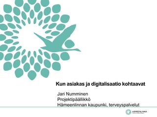 Kun asiakas ja digitalisaatio kohtaavat
Jari Numminen
Projektipäällikkö
Hämeenlinnan kaupunki, terveyspalvelut
 