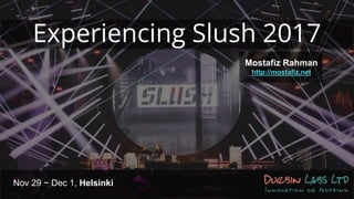 Experiencing Slush 2017
Mostafiz Rahman
http://mostafiz.net
Nov 29 ~ Dec 1, Helsinki
 