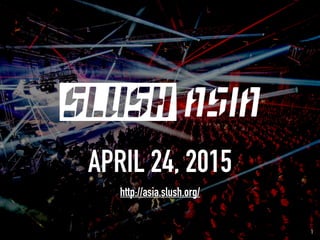 1
APRIL 24, 2015
http://asia.slush.org/
 