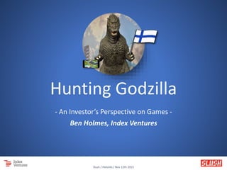 Hunting Godzilla
- An Investor’s Perspective on Games -
Ben Holmes, Index Ventures
11/13/2015 1
Slush / Helsinki / Nov 12th 2015
 