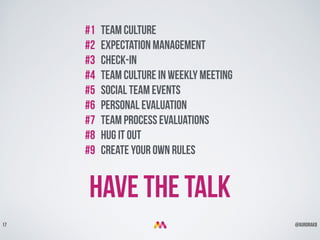 @aurorakb17
#1 team culture
#2 Expectation management
#3 Check-in
#4 team culture in weekly meeting
#5 social team events
#6 personal evaluation
#7 team process evaluations
#8 Hug it out
#9 Create your own rules
Have the Talk
 