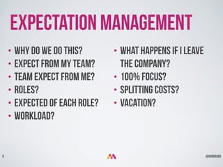 @aurorakb6
• Why do we do this?
• expect from my team?
• team expect from me?
• roleS?
• expected of each role?
• Workload?
Expectation management
• What happens if I leave
the company?
• 100% Focus?
• splitting costs?
• vacation?
 
