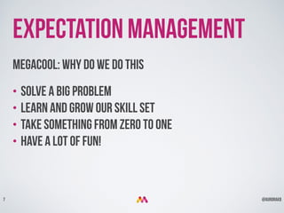 @aurorakb7
Expectation management
Megacool: Why do we do this
• Solve a big problem
• learn and grow our skill set
• take something from zero to one
• Have a lot of fun!
 