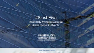 Slush side event 3.12.2018
#SlushFiva
#sääntely #virtuaalivaluutat
#rahanpesu #valvonta
 