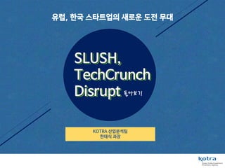유럽, 한국 스타트업의 새로운 도전 무대
SLUSH,
TechCrunch
Disrupt
SLUSH,
TechCrunch
Disrupt
SLUSH,
TechCrunch
Disrupt 돌아보기
KOTRA 산업분석팀
한태식 과장
 