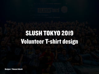 SLUSH TOKYO 2019
Volunteer T-shirt design
Designer / Takunori Adachi
 