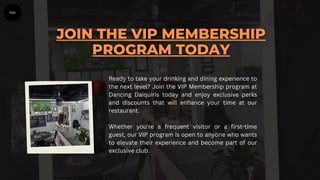 Ready to take your drinking and dining experience to
the next level? Join the VIP Membership program at
Dancing Daiquiris today and enjoy exclusive perks
and discounts that will enhance your time at our
restaurant.
Whether you're a frequent visitor or a first-time
guest, our VIP program is open to anyone who wants
to elevate their experience and become part of our
exclusive club.
 