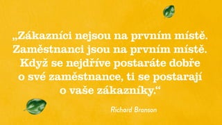 „Zákazníci nejsou na prvním místě.
Zaměstnanci jsou na prvním místě.
Když se nejdříve postaráte dobře
o své zaměstnance, ti se postarají
o vaše zákazníky.“
Richard Branson
 