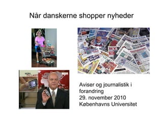 Når danskerne shopper nyheder Aviser og journalistik i forandring 29. november 2010 Københavns Universitet 