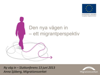 Den nya vägen in
– ett migrantperspektiv
Ny väg in – Slutkonferens 13 juni 2013
Anna Sjöberg, Migrationsverket
 