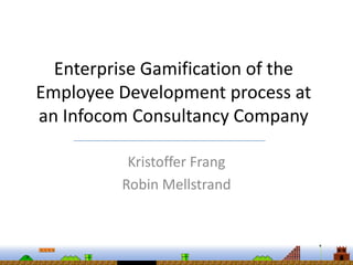 Enterprise Gamification of the
Employee Development process at
an Infocom Consultancy Company

           Kristoffer Frang
          Robin Mellstrand
 