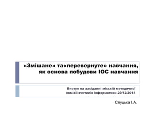 «Змішане» та«перевернуте» навчання,
як основа побудови ІОС навчання
Виступ на засіданні міській методичної
комісії вчителі...