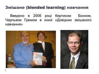 Змішане (blended learning) навчання
Введено в 2006 році Кертисом Бонком,
Чарльзом Гремом в книзі «Довідник змішаного
навча...