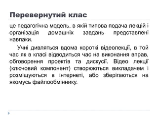 Перевернутий клас
це педагогічна модель, в якій типова подача лекцій і
організація домашніх завдань представлені
навпаки.
...