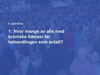 1: Hvor mange av alle med
kroniske lidelser tar
behandlingen som avtalt?
4 spørsmål:
 