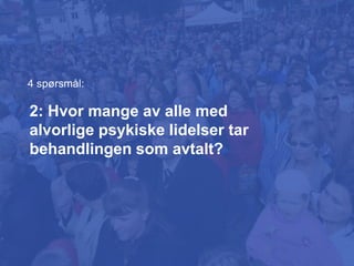 2: Hvor mange av alle med
alvorlige psykiske lidelser tar
behandlingen som avtalt?
4 spørsmål:
 