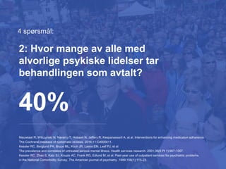4 spørsmål:
Nieuwlaat R, Wilczynski N, Navarro T, Hobson N, Jeffery R, Keepanasseril A, et al. Interventions for enhancing medication adherence.
The Cochrane database of systematic reviews. 2014;11:Cd000011.
Kessler RC, Berglund PA, Bruce ML, Koch JR, Laska EM, Leaf PJ, et al.
The prevalence and correlates of untreated serious mental illness. Health services research. 2001;36(6 Pt 1):987-1007.
Kessler RC, Zhao S, Katz SJ, Kouzis AC, Frank RG, Edlund M, et al. Past-year use of outpatient services for psychiatric problems
in the National Comorbidity Survey. The American journal of psychiatry. 1999;156(1):115-23.
40%
2: Hvor mange av alle med
alvorlige psykiske lidelser tar
behandlingen som avtalt?
 