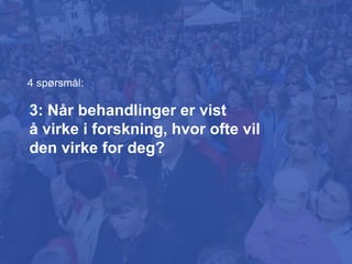3: Når behandlinger er vist
å virke i forskning, hvor ofte vil
den virke for deg?
4 spørsmål:
 
