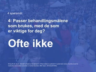 4 spørsmål:
Eiring Ø LB, Aas E, Salkeld G, Nylenna M, Nytrøen K. What matters to patients? A systematic review of preferences for
medication-associated outcomes in mental disorders. BMJ Open. 2015;5(e007848).
Ofte ikke
4: Passer behandlingsmålene
som brukes, med de som
er viktige for deg?
 