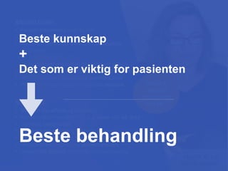 KNOWLEDGE:
• Former treatments used by her
• Former response to treatment
• Whether treatments were used adequately
• Dosage
• Compliance
• Systematic evaluation of treatment effects
• Her priorities – the treatment should do for her
• Which treatment options are available now
• Which treatment options should be avoided
SUPPORT:
• Monitor the effects of treatment
• Monitor other relevant info, e.g. sleep and lab data
• Optimize compliance
• Integrate knowledge from many sources
• Rank options based on research and real-time effects
• Present knowledge to her understandably
• Involve the patient in shared decision-making
Monica, 47 y.o.
Chronic disorder
WHAT´S
THE BEST
TREATMENT
FOR ME?
Beste kunnskap
+
Det som er viktig for pasienten
Beste behandling
 