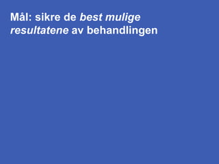 Mål: sikre de best mulige
resultatene av behandlingen
 