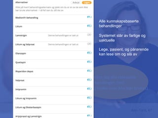 Ann-Toril, 47
• Husker jeg alle relevante
behandlinger, tro?
• (og hvilke som ikke bør brukes)
Alle kunnskapsbaserte
behandlinger
Systemet slår av farlige og
uaktuelle
Lege, pasient, og pårørende
kan lese om og slå av
 
