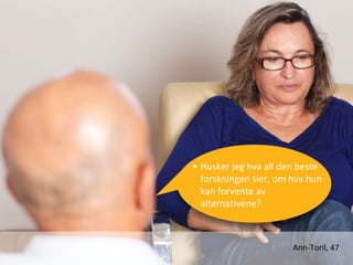 Ann-Toril, 47
• Husker jeg hva all den beste
forskningen sier, om hva hun
kan forvente av
alternativene?
 