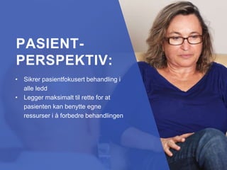 • Sikrer pasientfokusert behandling i
alle ledd
• Legger maksimalt til rette for at
pasienten kan benytte egne
ressurser i å forbedre behandlingen
PASIENT-
PERSPEKTIV:
 