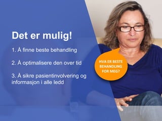 HVA ER BESTE
BEHANDLING
FOR MEG?
1. Å finne beste behandling
2. Å optimalisere den over tid
3. Å sikre pasientinvolvering og
informasjon i alle ledd
Det er mulig!
 