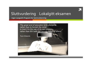 ì	
  
Sluttvurdering	
  	
  	
  	
  Lokalgitt	
  eksamen	
  
Inger	
  Langseth	
  Program	
  for	
  lærerutdanning	
  


             The great end of education is to discipline
             rather than to furnish the mind;
             to train it to the use of its own powers,
             rather than fill it with the accumulation of others.

             Tryon Edwards
                                           	
  	
  
 
