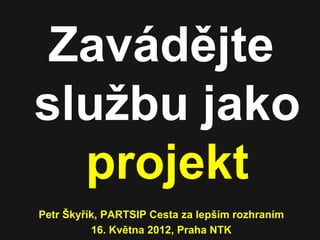 Zavádějte
službu jako
  projekt
Petr Škyřík, PARTSIP Cesta za lepším rozhraním
          16. Května 2012, Praha NTK
 