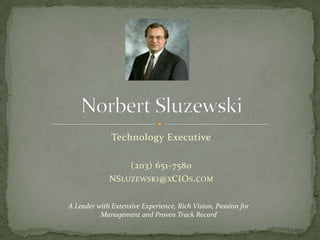 Technology Executive (203) 651-7580 NSluzewski@xCIOs.com Norbert Sluzewski A Leader with Extensive Experience, Rich Vision, Passion for Management and Proven Track Record 