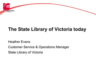 The State Library of Victoria today Heather Evans Customer Service & Operations Manager State Library of Victoria ‘ Title’on ths keyline. Arial Bold 36 pts 