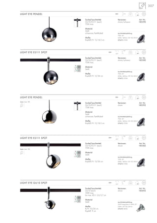 307
230~ 0,55
90°
350°
230~ 0,29
90°
350°
Sockel/Leuchtmittel:
GU10/ES111 (excl.)
75W max.
Material:
Stahl
schwarzes Textil-Kabel
Maße:
Kopf-Ø/H: 15/14,5 cm
Versionen: Art. Nr.:
chrom 185592
LIGHT EYE PENDEL 230~ 1,5m
0,7
Serie: Seite 188
Sockel/Leuchtmittel:
GU10/ES111 (excl.)
75W max.
Material:
Stahl
Maße:
Kopf-Ø/H: 15/26 cm
Versionen: Art. Nr.:
chrom 185582
Serie: Seite 188
Sockel/Leuchtmittel:
GU10 (excl.)
50W max.
bis max. Ø/L: 5,0/5,7 cm
Material:
Stahl
Maße:
B/H: 10/20 cm
Kopf-Ø: 9 cm
Versionen: Art. Nr.:
chrom 185692
LIGHT EYE GU10 SPOT
230~ 0,55
90°
350°
Sockel/Leuchtmittel:
GU10/ES111 (excl.)
75W max.
Material:
Stahl
schwarzes Textil-Kabel
Maße:
Kopf-Ø/H: 15/14,5 cm
Versionen: Art. Nr.:
chrom/schwarz 185590
LIGHT EYE PENDEL 230~ 1,5m
0,7
Versionen: Art. Nr.:
chrom/schwarz 185580
LIGHT EYE ES111 SPOT
LIGHT EYE ES111 SPOT
Sockel/Leuchtmittel:
GU10/ES111 (excl.)
75W max.
Material:
Stahl
Maße:
Kopf-Ø/H: 15/26 cm
Leuchtmittelempfehlung:
35W EnergySaver ≙ 50W, 20°
230lm, CRI 100, EEK=D
575370 2800K
Leuchtmittelempfehlung:
75W, 24°
430lm, 1600cd, CRI 100, EEK=E
575672 2700K
Leuchtmittelempfehlung:
75W, 24°
430lm, 1600cd, CRI 100, EEK=E
575672 2700K
Leuchtmittelempfehlung:
75W, 24°
430lm, 1600cd, CRI 100, EEK=E
575672 2700K
Leuchtmittelempfehlung:
75W, 24°
430lm, 1600cd, CRI 100, EEK=E
575672 2700K
 