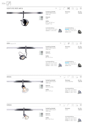 324
12~ 0,18
90°
350°
12~ 0,12
350°
Sockel/Leuchtmittel:
GX5,3/MR16 (excl.)
50W max.
Material:
Aluminium
Maße:
Ø/L: 8/15 cm
Versionen: Art. Nr.:
chrom 136372
LIKA Design by CDC
Sockel/Leuchtmittel:
GU5,3/MR16 (excl.)
50W max.
Material:
Aluminium/Glas
Maße:
Ø/L: 7/21 cm
Versionen: Art. Nr.:
chrom/Glas klar 136174
ANILA
12~ 0,11
90°
350°
Sockel/Leuchtmittel:
GU5,3/MR16 (excl.)
50W max.
Material:
Aluminium
Maße:
Ø/L: 5,5/15 cm
Versionen: Art. Nr.:
chrom 136212
SYROS
Versionen: Art. Nr.:
chrom 136184
12~ 0,26
90°
350°
Sockel/Leuchtmittel:
GU5,3/MR16 (excl.)
50W max.
Material:
Stahl
Maße:
B/H: 10/18,5 cm
Kopf-Ø: 9 cm
LIGHT EYE SPOT MR16
Leuchtmittelempfehlung:
PowerLED 4W, 36°
220lm, 660cd, CRI 80, EEK=A+
560044 3000K
Leuchtmittelempfehlung:
50W, 2700K, CRI 100, EEK=B
535527 26°, 680lm, 2040cd
535540 32°, 680lm, 1540cd
Leuchtmittelempfehlung:
PowerLED 4W, 36°
220lm, 660cd, CRI 80, EEK=A+
560044 3000K
Leuchtmittelempfehlung:
50W, 2700K, CRI 100, EEK=B
535527 26°, 680lm, 2040cd
535540 32°, 680lm, 1540cd
Leuchtmittelempfehlung:
50W, 2700K, CRI 100, EEK=B
535527 26°, 680lm, 2040cd
535540 32°, 680lm, 1540cd
Leuchtmittelempfehlung:
50W, 1800cd, CRI 100, EEK=B
536540 40°, 2700K, 680lm
 