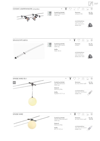 337
SPHERE WIRE PD-1 12~ 0,27
1,5m
10
Sockel/Leuchtmittel:
G4/Stiftsockel (excl.)
20W max.
Material:
Aluminium/Glas
Maße:
Kopf-Ø/H: 9/11 cm
Versionen: Art. Nr.:
alu natur/Schirm weiß 181170
12~ 0,25
10
Sockel/Leuchtmittel:
GY6,35/Stiftsockel (excl.)
20W max.
Material:
Aluminium/Glas
Maße:
Ø/L: 9/12,5 cm
Versionen: Art. Nr.:
alu natur/Schirm weiß 181176
SPHERE WIRE
Leuchtmittelempfehlung:
20W, 330lm, CRI 100, EEK=C
512220 2700K
Leuchtmittelempfehlung:
20W, 330lm, CRI 100, EEK=C
512220 2700K
SEILLEUCHTE MR16 12~ 0,07
12
Sockel/Leuchtmittel:
GX5,3/MR16 (excl.)
20W max.
Maße:
Stab-L: 60 cm
Versionen: Art. Nr.:
schwarz 139162
12~ 0,07
12 90°
90°
Sockel/Leuchtmittel:
GX5,3/MR16 (excl.)
35W max.
Versionen: Art. Nr.:
schwarz/2 Stk. 181080
COSMIC LAMPENHALTER schwenkbar
Leuchtmittelempfehlung:
COB LED 4,2W, 60°
285lm, CRI 80, EEK=A+
551312 3000K
Leuchtmittelempfehlung:
COB LED 4,2W, 60°
285lm, CRI 80, EEK=A+
551312 2800K–3000K
NEU
 