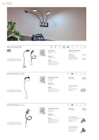 344
Leuchtmittel:
PowerLED (incl.)
1W
Material:
Aluminium/PC
Maße:
Gesamt-L: 47,8 cm
Kopf-Ø/L: 3,5/6,4 cm
Flexarm-L: 34,5 cm
Individuelle Ausrichtung des
Leuchtenkopfes durch Flexarm.
Zubehör/Lieferumfang:
LED-Treiber (incl.)
Versionen: Art. Nr.:
chrom/weiß
LED 3000K, 80lm,
CRI>80, EEK=A++ 146672
DIO FLEX PLUG LED 0,29
LED
1Stk.
Sockel/Leuchtmittel:
GX53 (excl.)
13W max.
Material:
Aluminium/PC
Maße:
Gesamt-L: 54 cm
Kopf-Ø/H: 8,5/2,8 cm
Flexarm-L: 34,5 cm
Individuelle Ausrichtung des
Leuchtenkopfes durch Flexarm.
Versionen: Art. Nr.:
chrom/weiß 146622
DIO FLEX PLUG für GX53 0,5
Sockel/Leuchtmittel:
GU10 (excl.)
50W max.
Material:
Aluminium/PC
Maße:
Gesamt-L: 44,5 cm
Kopf-Ø/L: 3,5/3,5 cm
Flexarm-L: 34,5 cmIndividuelle Ausrichtung des
Leuchtenkopfes durch Flexarm.
Versionen: Art. Nr.:
chrom/weiß 146632
DIO FLEX PLUG für GU10 0,23
20°
230~
230~
mA
350
230~
30000
Leuchtmittelempfehlung:
COB LED 5,6W, 60°
300lm, CRI 80, EEK=A
551332 3000K
Leuchtmittelempfehlung:
35W EnergySaver ≙ 50W, 20°
280lm, CRI 100, EEK=D
575370 2800K
Leuchtmittelempfehlung:
9W, 120°
260lm, CRI 80, EEK=A
508860 2700K
 