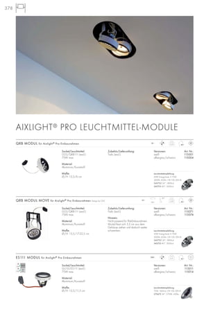 378
Sockel/Leuchtmittel:
G53/QRB111 (excl.)
75W max.
Material:
Aluminium/Kunststoff
Maße:
Ø/H: 13,5/6 cm
Zubehör/Lieferumfang:
Trafo (excl.)
Versionen: Art. Nr.:
weiß 115001
silbergrau/schwarz 115004
QRB MODUL für Aixlight® Pro Einbaurahmen 0,22
12~
Sockel/Leuchtmittel:
G53/QRB111 (excl.)
75W max.
Material:
Aluminium/Kunststoff
Maße:
Ø/H: 13,5/17-22,5 cm
Zubehör/Lieferumfang:
Trafo (excl.)
Hinweis:
Nicht passend für Flat-Einbaurahmen.
Modul lässt sich 5,5 cm aus dem
Gehäuse ziehen und dadurch weiter
schwenken.
Versionen: Art. Nr.:
weiß 115071
silbergrau/schwarz 115074
QRB MODUL MOVE für Aixlight® Pro Einbaurahmen Design by CDC 0,42
12~
180°
90°
Sockel/Leuchtmittel:
GU10/ES111 (excl.)
75W max.
Material:
Aluminium/Kunststoff
Maße:
Ø/H: 13,5/11,5 cm
Versionen: Art. Nr.:
weiß 115011
silbergrau/schwarz 115014
ES111 MODUL für Aixlight® Pro Einbaurahmen 0,31
230~
AIXLIGHT® PRO LEUCHTMITTEL-MODULE
Leuchtmittelempfehlung:
50W EnergySaver ≙ 75W
3000K, 650lm, CRI 100, EEK=B
545752 24°, 5800cd
545753 40°, 2000cd
Leuchtmittelempfehlung:
50W EnergySaver ≙ 75W
3000K, 650lm, CRI 100, EEK=B
545752 24°, 5800cd
545753 40°, 2000cd
Leuchtmittelempfehlung:
75W, 1600cd, CRI 100, EEK=E
575672 24°, 2700K, 430lm
 
