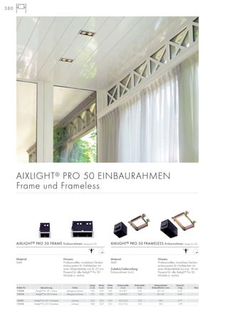 380380
Länge Breite Höhe Einbaumaße Einbautiefe Materialstärke Gewicht
Artikel Nr. Bezeichnung Farbe in cm in cm in cm in cm in cm Einbaufläche in mm in kg Preis
115304 Aixlight®
Pro 50 1 Frame silbergrau/schwarz 10,0 10,0 10,0 8,5/8,5 13,0 8,0–25 0,33
115314 Aixlight®
Pro 50 2 Frame silbergrau/schwarz 17,3 10,0 10,0 16,0/8,5 13,0 8,0–25 0,45
115351 Aixlight®
Pro 50 1 Frameless schwarz 10,2 10,2 10,5 12,5/12,5 13,0 18,0 0,77
115352 Aixlight®
Pro 50 2 Frameless schwarz 18,8 10,2 10,5 21,0/12,5 13,0 18,0 1,09
Material:
Stahl
Zubehör/Lieferumfang:
Einbaurahmen (incl.)
Hinweis:
Professionelles, modulares Decken-
einbausystem für Hohldecken mit
einer Materialstärke bis max. 18 mm.
Passend für alle Aixlight®
Pro 50
Module (s. rechts).
AIXLIGHT® PRO 50 FRAME Einbaurahmen Design by CDC
Material:
Stahl
Hinweis:
Professionelles, modulares Decken-
einbausystem für Hohldecken mit
einer Materialstärke von 8–25 mm.
Passend für alle Aixlight®
Pro 50
Module (s. rechts).
AIXLIGHT® PRO 50 FRAMELESS Einbaurahmen Design by CDC
AIXLIGHT® PRO 50 EINBAURAHMEN
Frame und Frameless
 