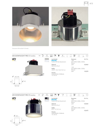 413
LED DOWNLIGHT PRO R frameless
0,87
Versionen: Art. Nr.:
12W,
LED 2700K, 800lm, CRI 80,
EEK=A
weiß 162460
11W
LED 4000K, 850lm, CRI 80,
EEK=A+
weiß 162470
Leuchtmittel:
Fortimo LED Disk Modul (incl.)
Material:
Aluminium/Acryl
Maße:
Ø/H: 15/16,5 cm
Hinweis:
Materialstärke Hohldecke:
10–50 mm.
Modul
1 COB LED
0,6
230~
16,515
120°
Versionen: Art. Nr.:
12W
LED 2700K, 800lm, CRI 80,
EEK=A
weiß 162464
11W
LED 4000K, 850lm, CRI 80,
EEK=A+
weiß 162474
LED DOWNLIGHT PRO S frameless
Leuchtmittel:
Fortimo LED Disk Modul (incl.)
Material:
Aluminium/Acryl
Maße:
L/B/H: 14,2/14,2/16,5 cm
Hinweis:
Materialstärke Hohldecke:
10–50 mm.
Modul
1 COB LED
230~
16,5
120°
14,2/14,2
50000
50000
14,2 x 14,2
16,5
16,5
14,2 x 14,2
Ø 15
16,5
16,5
Ø 15
Einbausituation LED Downlight Pro R frameless
L
L
 