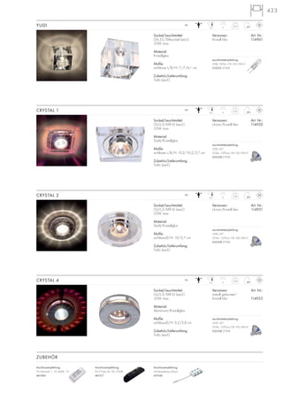 433
Sockel/Leuchtmittel:
GU5,3/MR16 (excl.)
35W max.
Material:
Stahl/Kristallglas
Maße:
sichtbare L/B/H: 10,2/10,2/2,7 cm
Zubehör/Lieferumfang:
Trafo (excl.)
Versionen: Art. Nr.:
chrom/Kristall klar 114920
CRYSTAL 1 0,56
6,4 8
12~
Sockel/Leuchtmittel:
GU5,3/MR16 (excl.)
35W max.
Material:
Stahl/Kristallglas
Maße:
sichtbar-Ø/H: 10/2,7 cm
Zubehör/Lieferumfang:
Trafo (excl.)
Versionen: Art. Nr.:
chrom/Kristall klar 114921
CRYSTAL 2 0,46
6,4 8
12~
Sockel/Leuchtmittel:
GU5,3/MR16 (excl.)
35W max.
Material:
Aluminium/Kristallglas
Maße:
sichtbar-Ø/H: 9,2/2,8 cm
Zubehör/Lieferumfang:
Trafo (excl.)
Versionen: Art. Nr.:
metall gebürstet/
Kristall klar 114923
CRYSTAL 4 0,38
6,2 8
12~
Sockel/Leuchtmittel:
G6,35/Stiftsockel (excl.)
35W max.
Material:
Kristallglas
Maße:
sichtbare L/B/H: 7/7/6,1 cm
Zubehör/Lieferumfang:
Trafo (excl.)
YUDI 0,63
5,6 11
12~
Versionen: Art. Nr.:
Kristall klar 114961
Anschlussempfehlung:
FN E-Trafo 04, 50–210VA
461217
Anschlussempfehlung:
NV-Verteilerbox 6-fach
410140
Anschlussempfehlung:
FN Minitrafo 1, 10–60VA, 12~
461060
ZUBEHÖR
Leuchtmittelempfehlung:
35W, 595lm, CRI 100, EEK=C
512235 2700K
Leuchtmittelempfehlung:
35W, 30°
355lm, 1070cd, CRI 100, EEK=C
535338 2700K
Leuchtmittelempfehlung:
35W, 30°
355lm, 1070cd, CRI 100, EEK=C
535338 2700K
Leuchtmittelempfehlung:
35W, 30°
355lm, 1070cd, CRI 100, EEK=C
535338 2700K
 