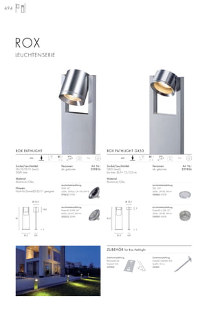 ZUBEHÖR für Rox Pathlight
494
90°
+/-
7–12
2,55
IP44230~
Sockel/Leuchtmittel:
GU10/ES111 (excl.)
50W max.
Material:
Aluminium/Glas
Hinweis:
Nicht für DomeLED ES111 geeignet.
Versionen: Art. Nr.:
alu gebürstet 229836
ROX PATHLIGHT
90°
+/-
7–12
2,5
IP44230~
Sockel/Leuchtmittel:
GX53 (excl.)
bis max. Ø/H: 7,5/3,5 cm
Material:
Aluminium/Glas
Versionen: Art. Nr.:
alu gebürstet 229856
ROX PATHLIGHT GX53
ROX
LEUCHTENSERIE
Zubehörempfehlung:
Betonanker-Set
Edelstahl 304
229840
Zubehörempfehlung:
Erdspieß, Edelstahl 304
Spieß-L: 50 cm
229841
61
21,5 5,9 5,921,5
61,5
Ø 12,5
13,4
1
7
1
Ø 12,5
Leuchtmittelempfehlung:
PowerLED 9,6W, 36°
460lm, CRI 82, EEK=A+
550352 3000K
Leuchtmittelempfehlung:
50W, 24°
230lm, 1000cd, CRI 100, EEK=E
575652 2700K
Leuchtmittelempfehlung:
9W, 120°
260lm, CRI 80, EEK=A
508860 2700K
Leuchtmittelempfehlung:
PowerLED 4,2W, 35°
200lm, CRI 80, EEK=A
550092 3000K
 