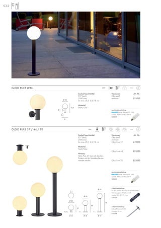 Sockel/Leuchtmittel:
E27 (excl.)
20W max.
bis max. Ø/L: 4,8/18 cm
Material:
Stahl/Glas
Hinweis:
Gloo Pure 27 kann als Decken-,
Podest- und als Standleuchte ver-
wendet werden.
GLOO PURE 27 / 44 / 70 230~ 27 cm
0,6
44 cm
0,9
IP4470 cm
1,2
Versionen: Art. Nr.:
Glas weiß
anthrazit
Gloo Pure 27 232015
Gloo Pure 44 232025
Gloo Pure 70 232035
Sockel/Leuchtmittel:
E27 (excl.)
20W max.
bis max. Ø/L: 4,8/18 cm
Material:
Stahl/Glas
GLOO PURE WALL 230~ IP44
1,1
Versionen: Art. Nr.:
Glas weiß
anthrazit 232005
522
Zubehörempfehlung:
Erdspieß, Edelstahl 304
Produkt-L: 50 cm
231234
Zubehörempfehlung:
Für den sicheren Anschluss im Leuchtenschaft.
Verbindungsbox IP68, Kunststoff,
3-polig, Ø/L: 2,7/11,5 cm
228730
27
0,5 1 1
44
70
Ø 10 Ø 18 Ø 18
Ø 20
Ø 20
Ø 20
8
32,5
21
2,5
Ø 20
Leuchtmittelempfehlung:
Master Stairway ELT 15W
2700K, 800lm, CRI 82, EEK=A
508600
Leuchtmittelempfehlung:
Master Stairway ELT 15W
2700K, 800lm, CRI 82, EEK=A
508600
 